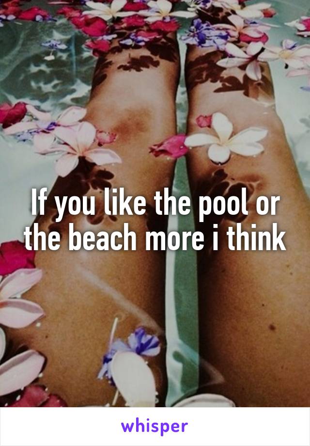 If you like the pool or the beach more i think
