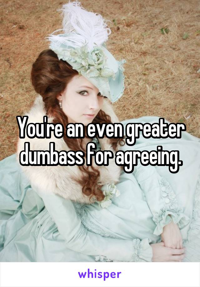 You're an even greater dumbass for agreeing.