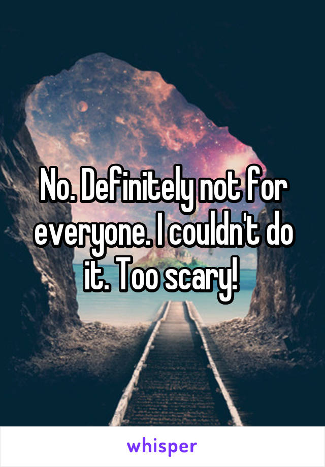 No. Definitely not for everyone. I couldn't do it. Too scary! 
