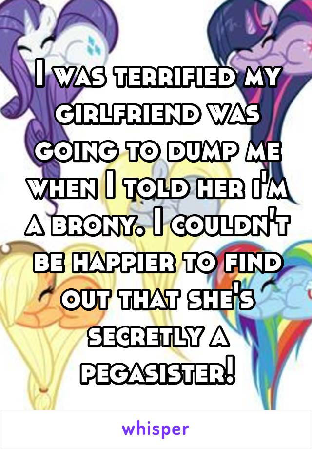 I was terrified my girlfriend was going to dump me when I told her i'm a brony. I couldn't be happier to find out that she's secretly a pegasister!