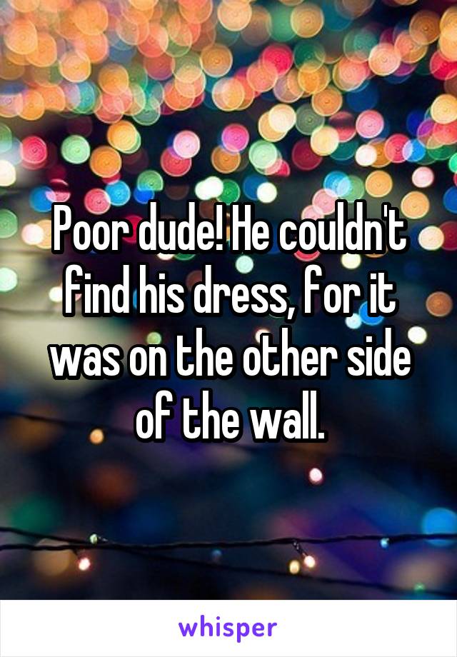 Poor dude! He couldn't find his dress, for it was on the other side of the wall.