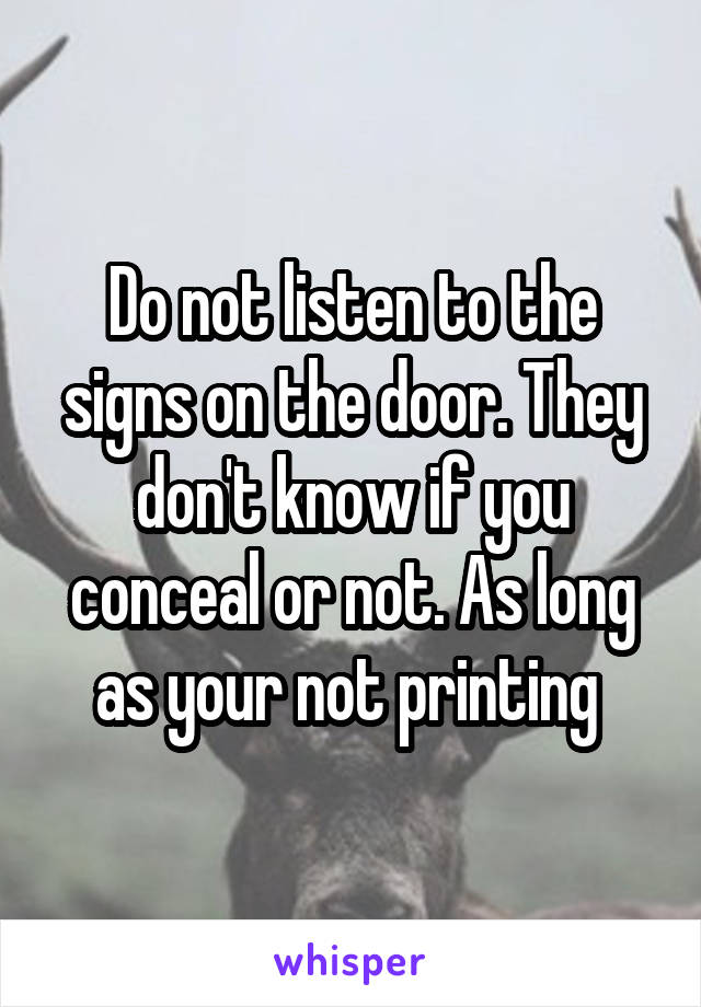 Do not listen to the signs on the door. They don't know if you conceal or not. As long as your not printing 