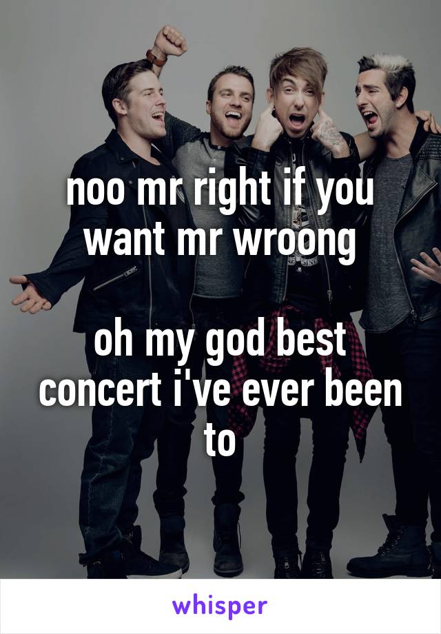 noo mr right if you want mr wroong

oh my god best concert i've ever been to