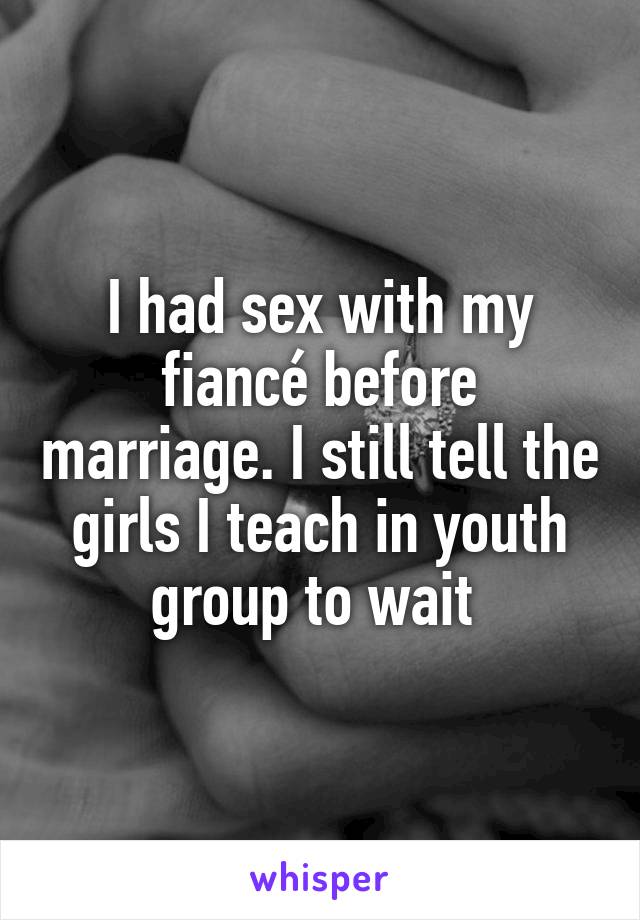 I had sex with my fiancé before marriage. I still tell the girls I teach in youth group to wait 