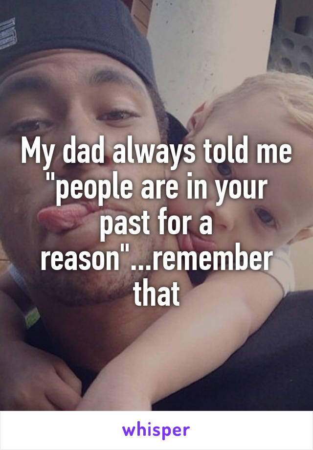 My dad always told me "people are in your past for a reason"...remember that