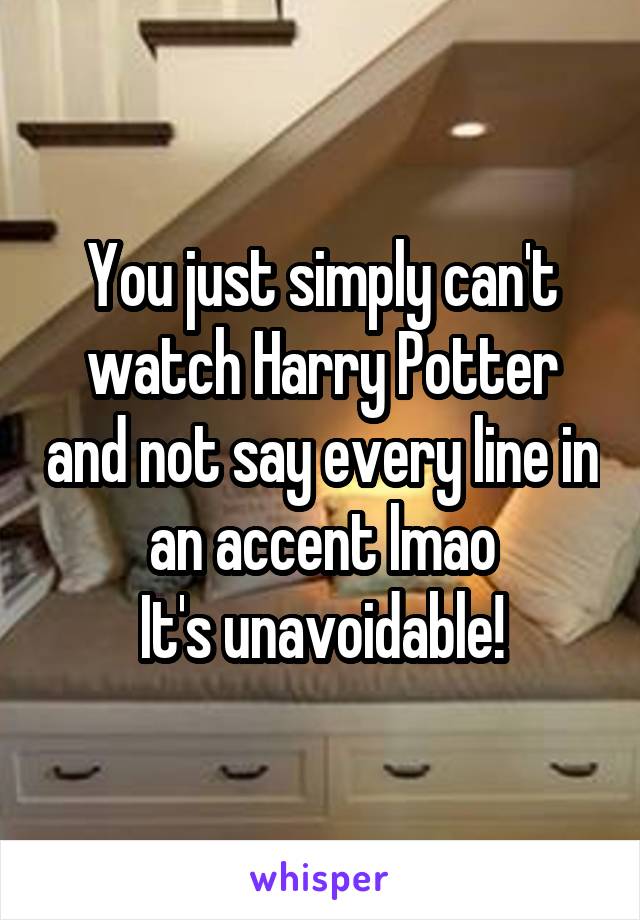 You just simply can't watch Harry Potter and not say every line in an accent lmao
It's unavoidable!