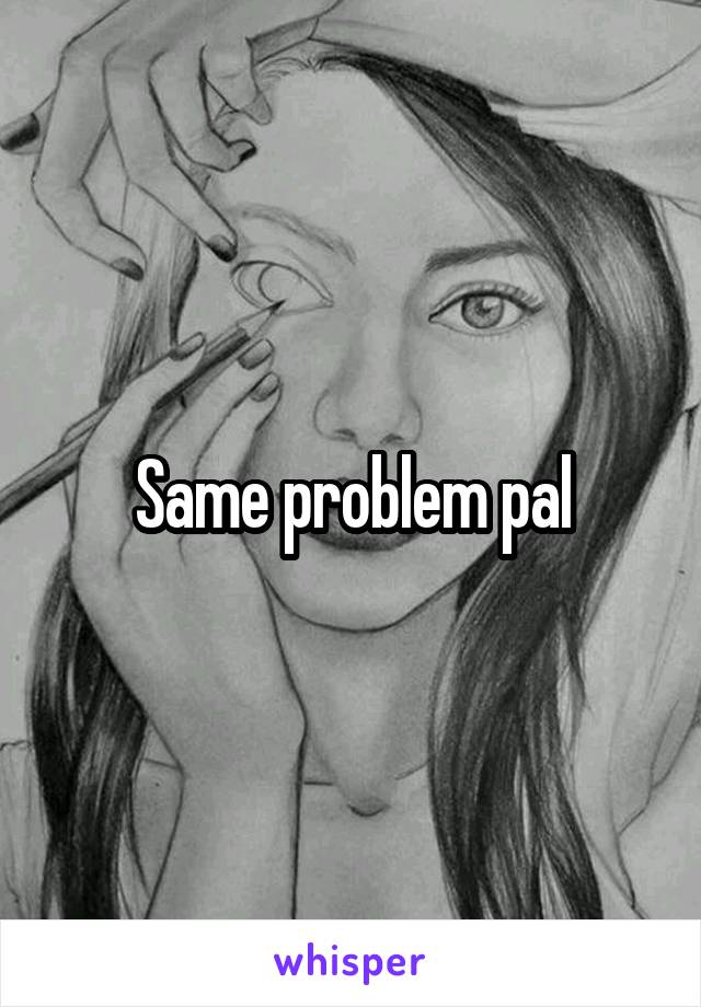 Same problem pal