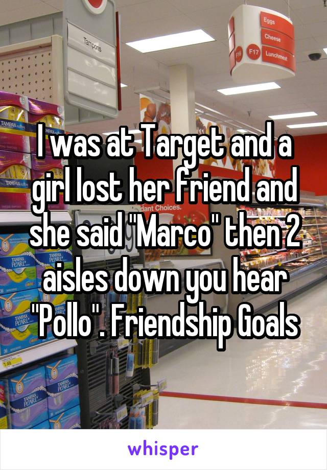 I was at Target and a girl lost her friend and she said "Marco" then 2 aisles down you hear "Pollo". Friendship Goals