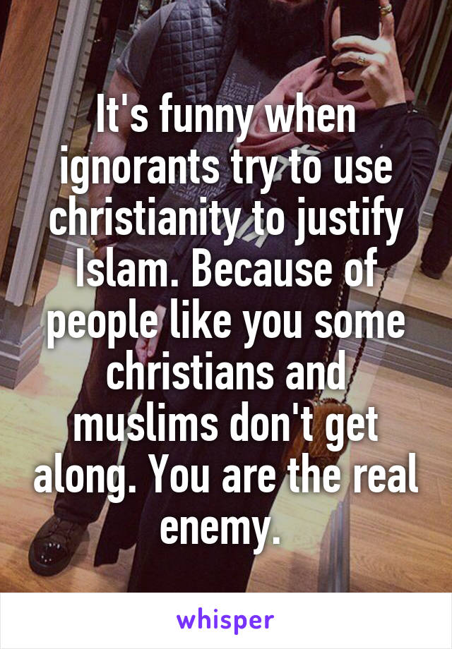 It's funny when ignorants try to use christianity to justify Islam. Because of people like you some christians and muslims don't get along. You are the real enemy. 