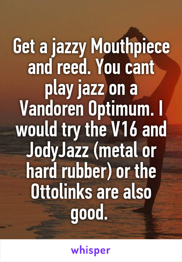 Get a jazzy Mouthpiece and reed. You cant play jazz on a Vandoren Optimum. I would try the V16 and JodyJazz (metal or hard rubber) or the Ottolinks are also good. 