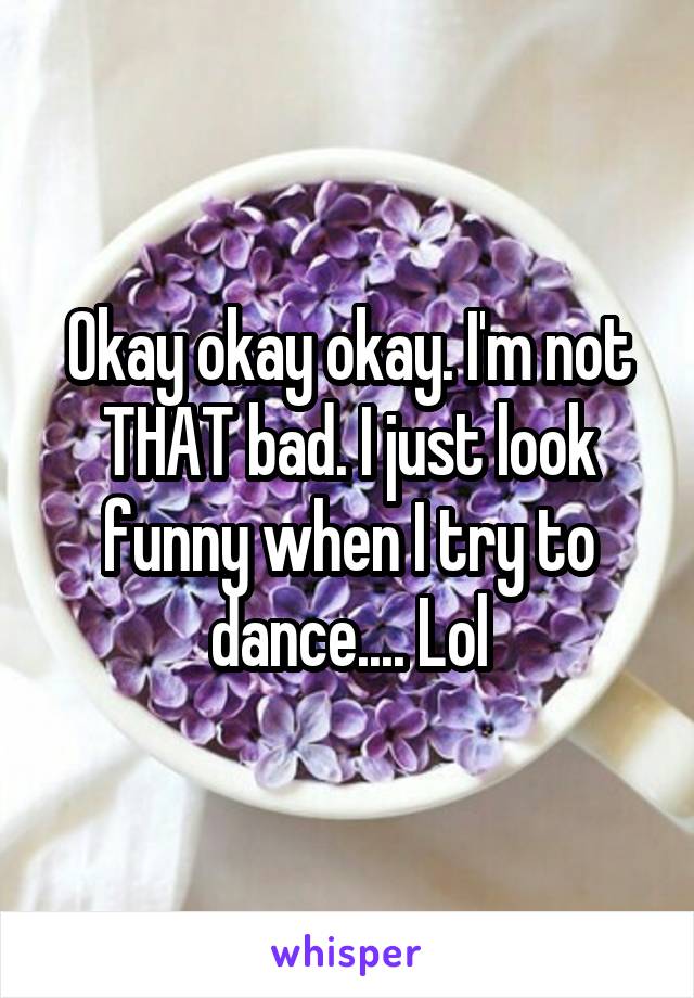 Okay okay okay. I'm not THAT bad. I just look funny when I try to dance.... Lol