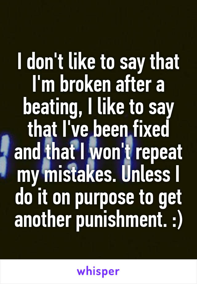 I don't like to say that I'm broken after a beating, I like to say that I've been fixed and that I won't repeat my mistakes. Unless I do it on purpose to get another punishment. :)