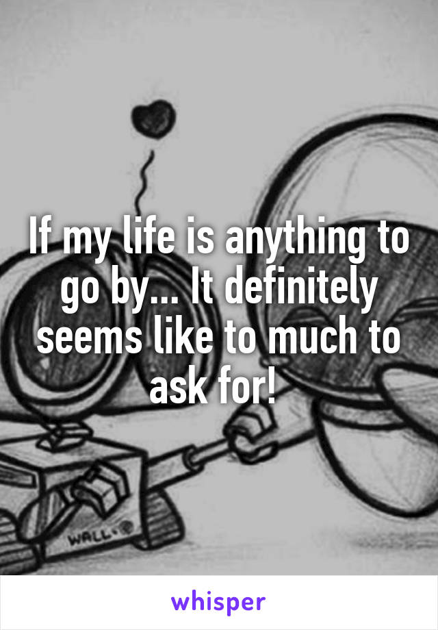 If my life is anything to go by... It definitely seems like to much to ask for! 