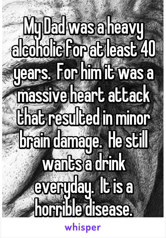 My Dad was a heavy alcoholic for at least 40 years.  For him it was a massive heart attack that resulted in minor brain damage.  He still wants a drink everyday.  It is a horrible disease.