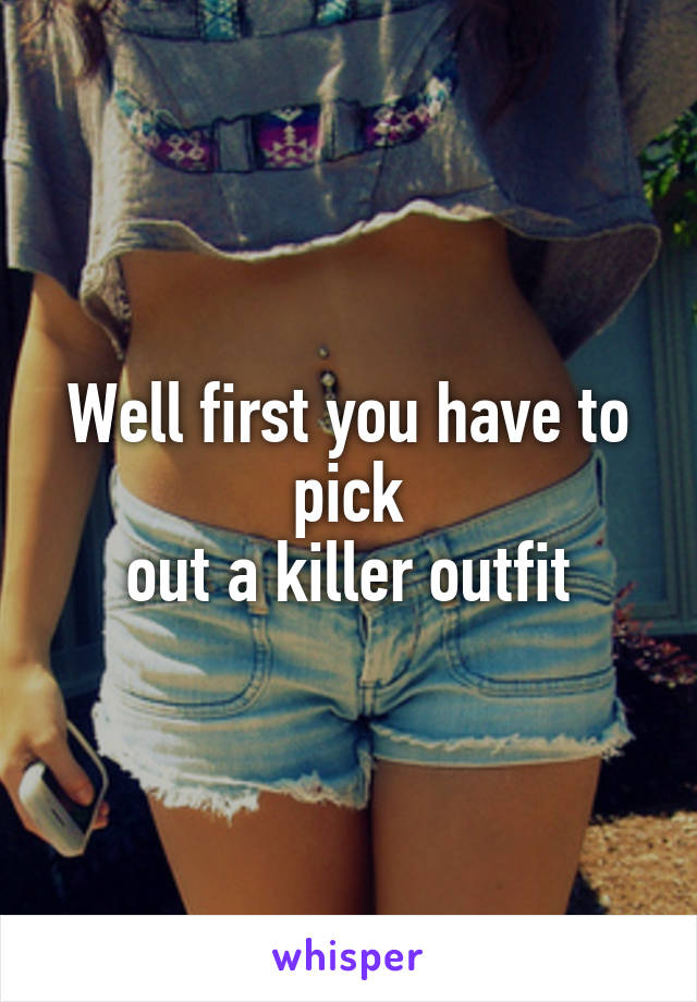 Well first you have to pick
out a killer outfit