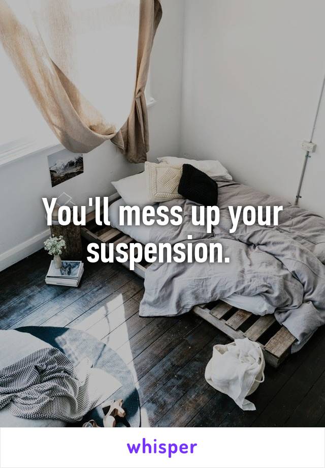 You'll mess up your suspension. 