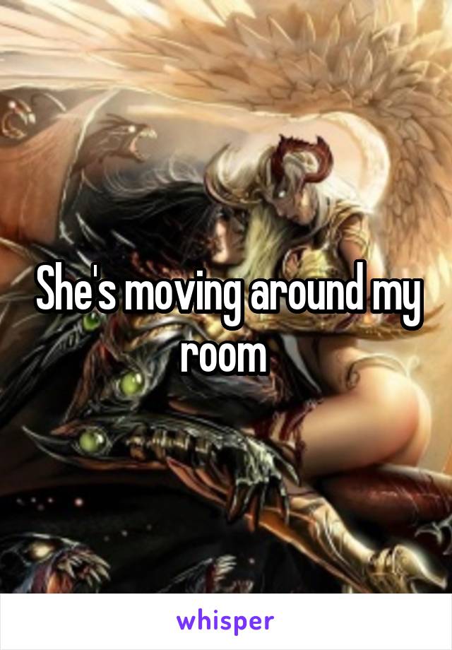 She's moving around my room 
