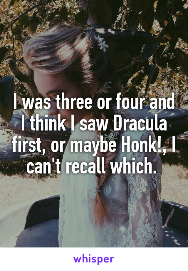 I was three or four and I think I saw Dracula first, or maybe Honk!, I can't recall which. 