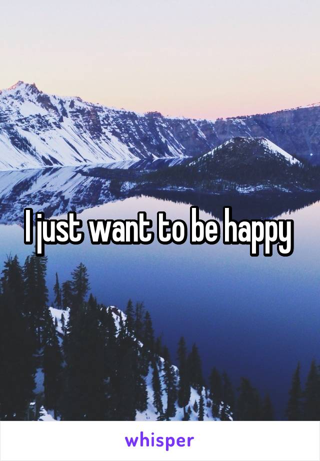 I just want to be happy 