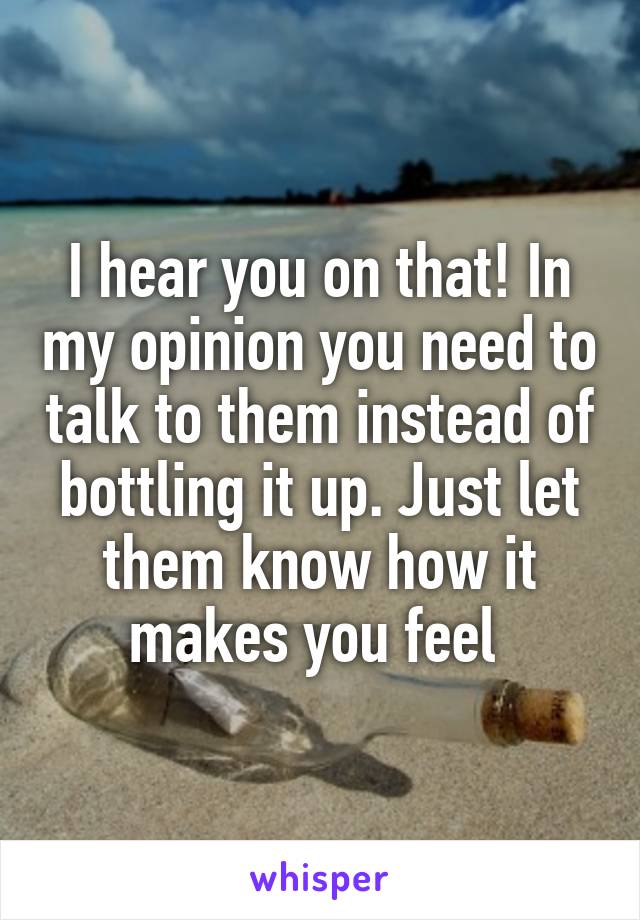 I hear you on that! In my opinion you need to talk to them instead of bottling it up. Just let them know how it makes you feel 