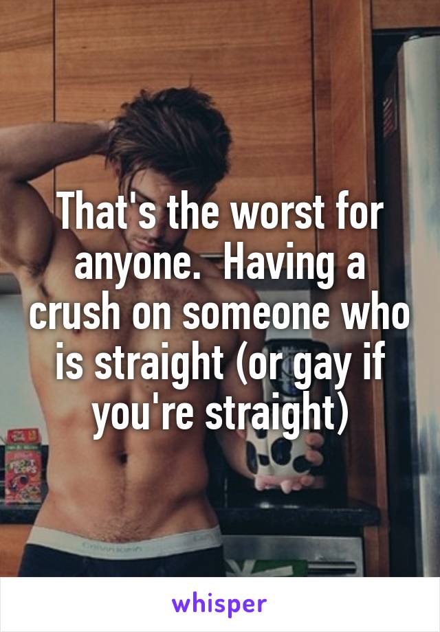 That's the worst for anyone.  Having a crush on someone who is straight (or gay if you're straight)