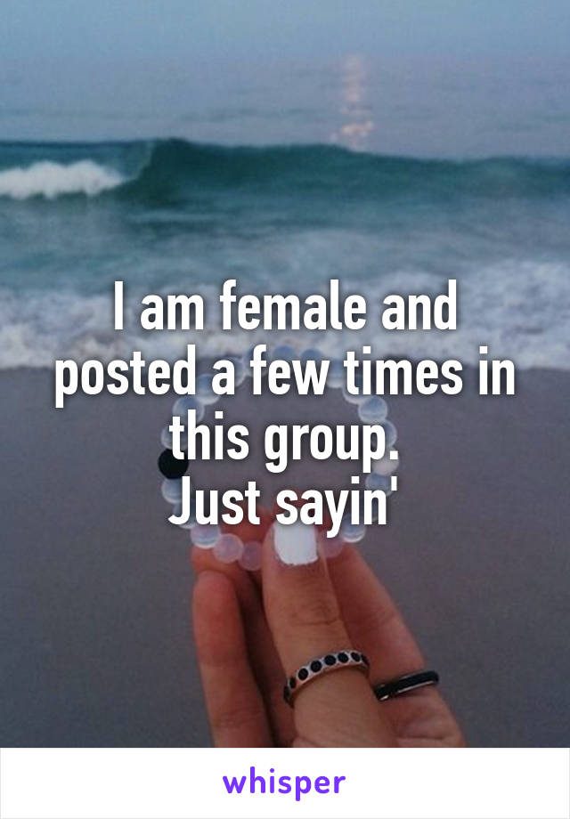 I am female and posted a few times in this group.
Just sayin'