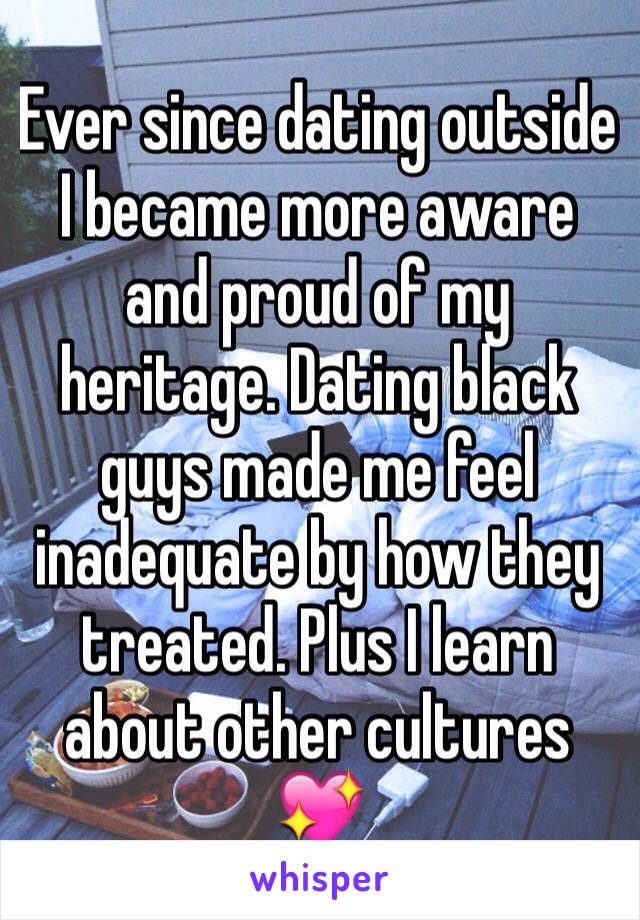 Ever since dating outside I became more aware and proud of my heritage. Dating black guys made me feel inadequate by how they treated. Plus I learn about other cultures 💖