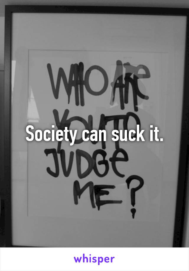 Society can suck it.