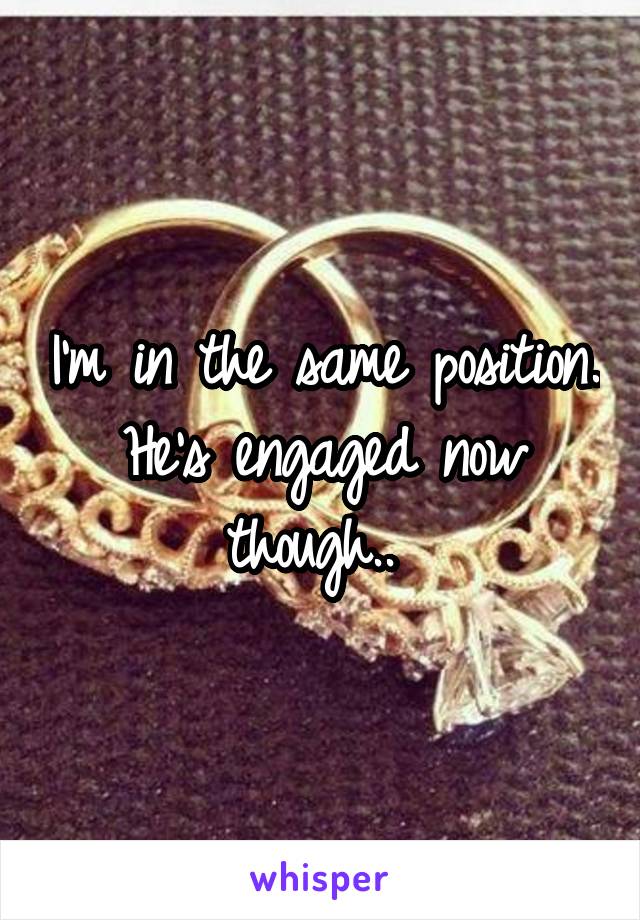 I'm in the same position. He's engaged now though.. 