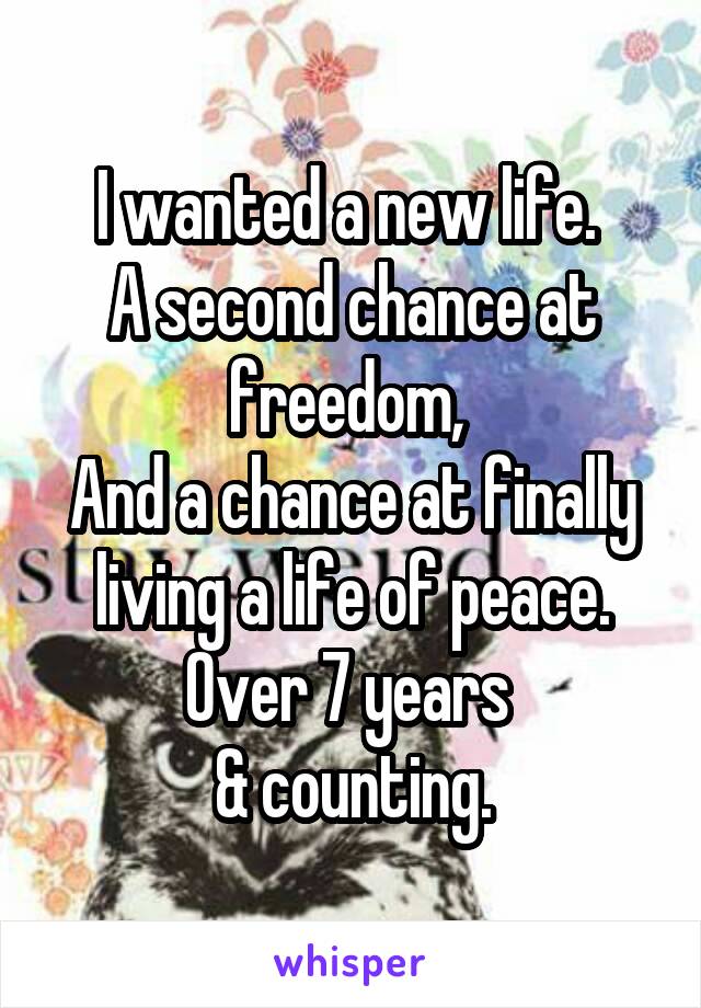 I wanted a new life. 
A second chance at freedom, 
And a chance at finally living a life of peace.
Over 7 years 
& counting.