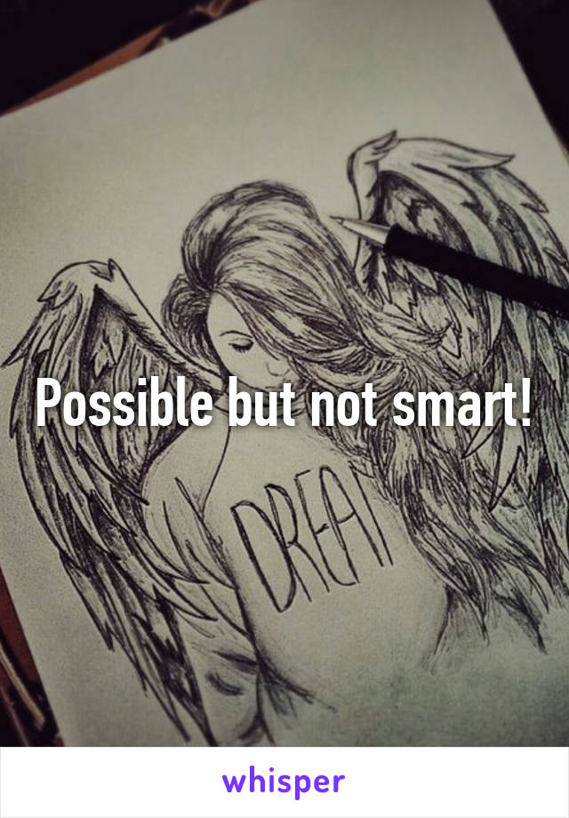 Possible but not smart!