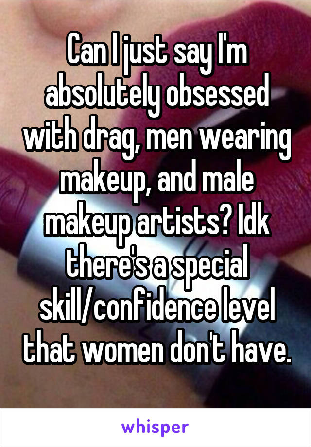 Can I just say I'm absolutely obsessed with drag, men wearing makeup, and male makeup artists? Idk there's a special skill/confidence level that women don't have. 