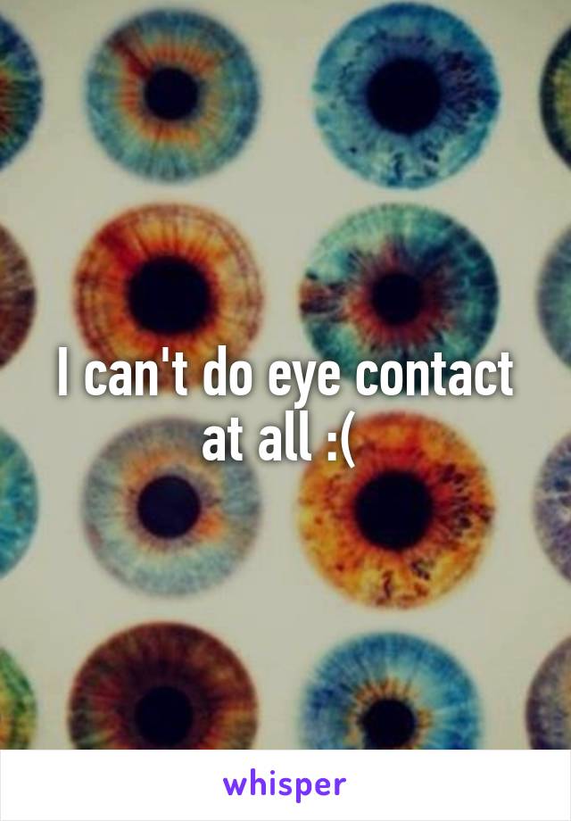 I can't do eye contact at all :( 