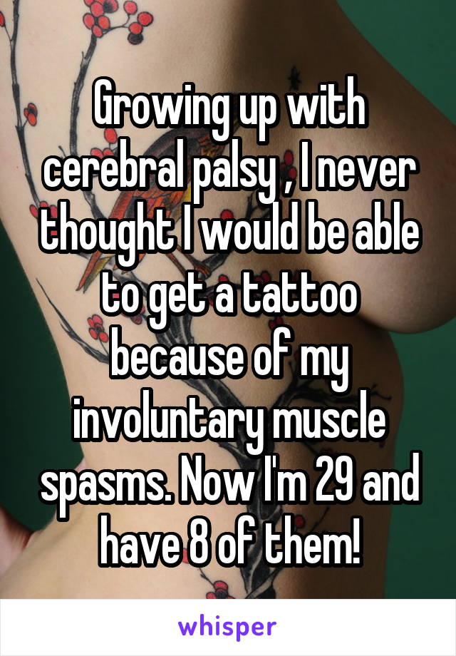 Growing up with cerebral palsy , I never thought I would be able to get a tattoo because of my involuntary muscle spasms. Now I'm 29 and have 8 of them!