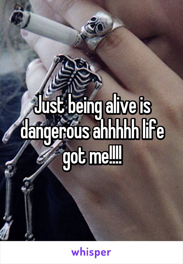 Just being alive is dangerous ahhhhh life got me!!!!