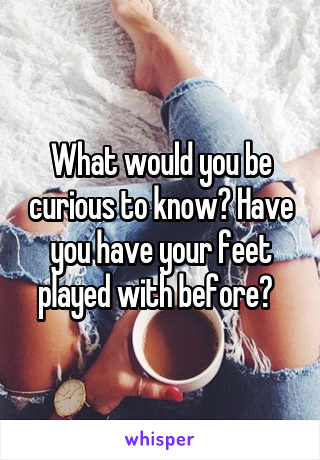 What would you be curious to know? Have you have your feet played with before?  