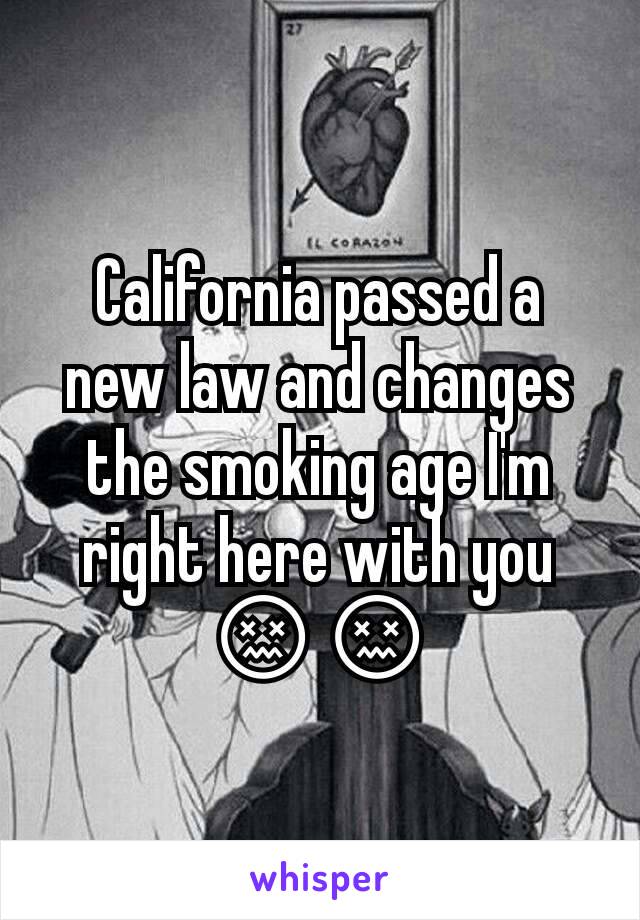 California passed a new law and changes the smoking age I'm right here with you 😖😖