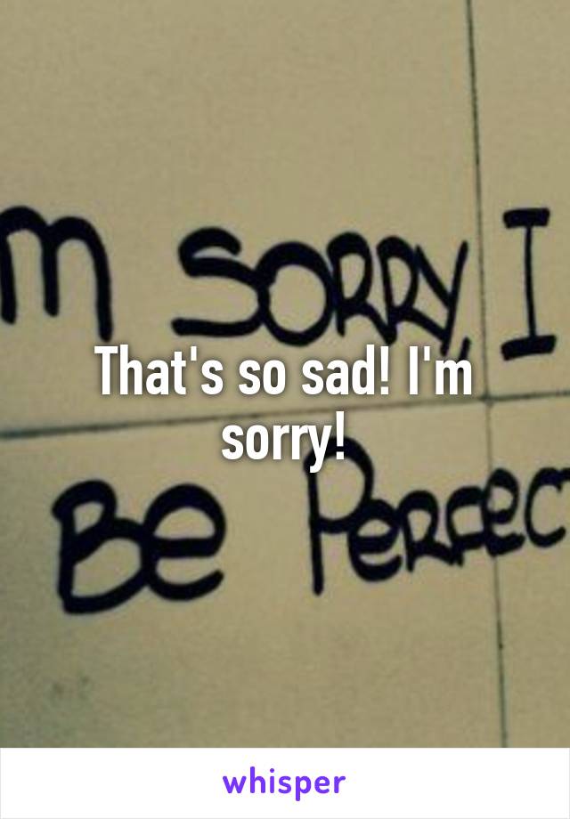 That's so sad! I'm sorry!