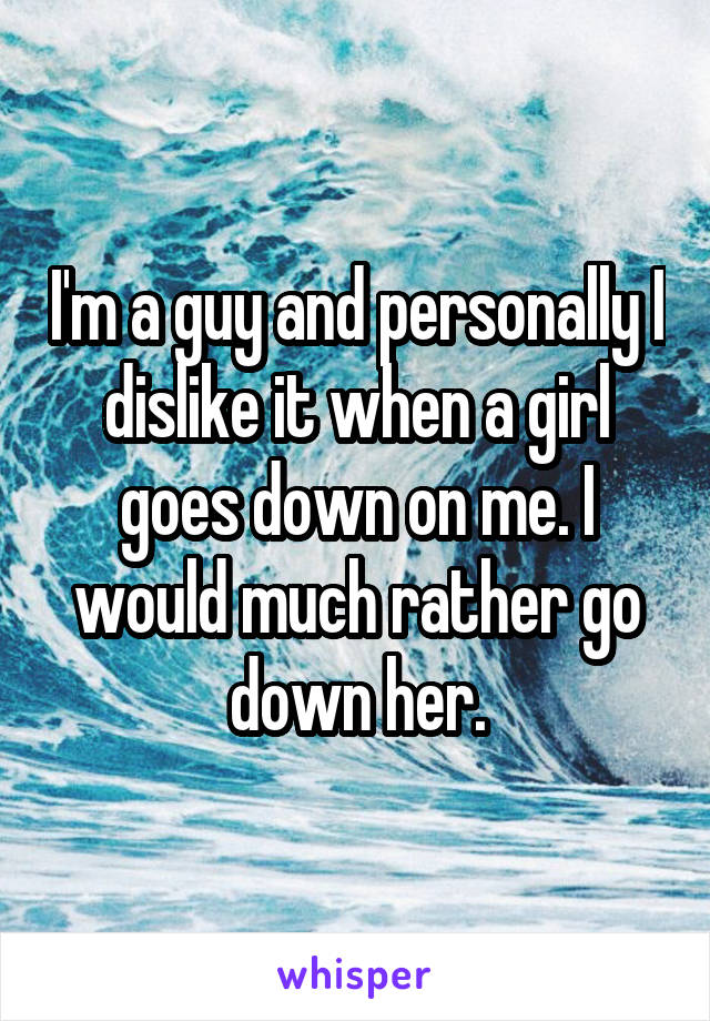 I'm a guy and personally I dislike it when a girl goes down on me. I would much rather go down her.