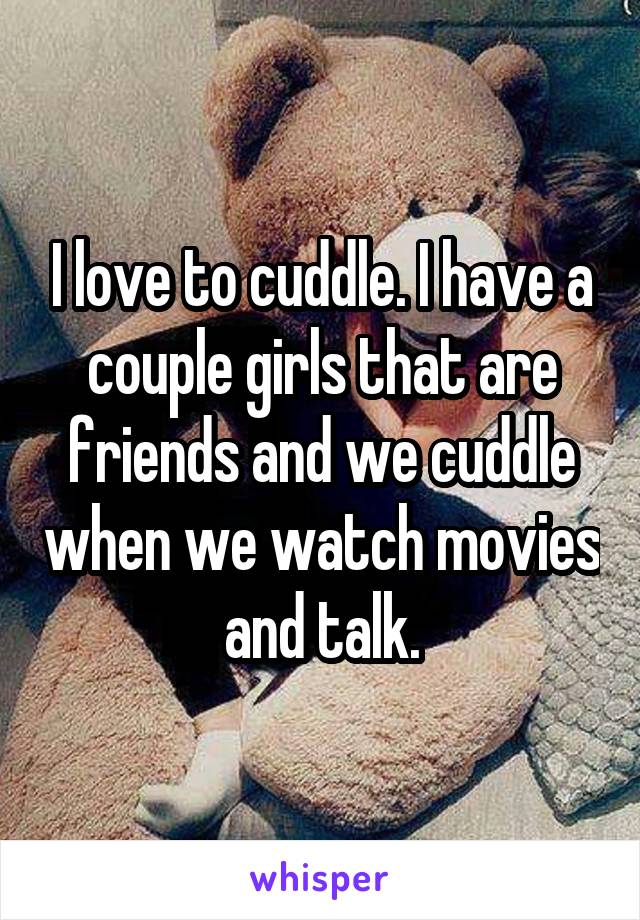 I love to cuddle. I have a couple girls that are friends and we cuddle when we watch movies and talk.