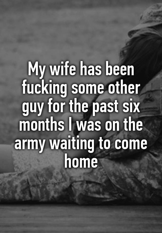 My Wife Has Been Fucking Some Other Guy For The Past Six Months I Was On The Army Waiting To
