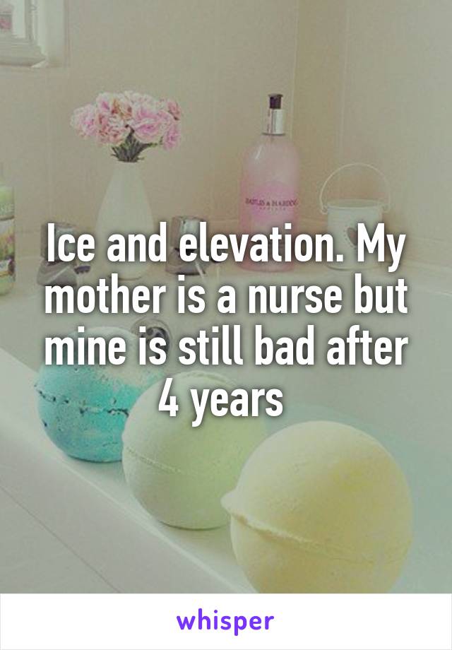 Ice and elevation. My mother is a nurse but mine is still bad after 4 years 
