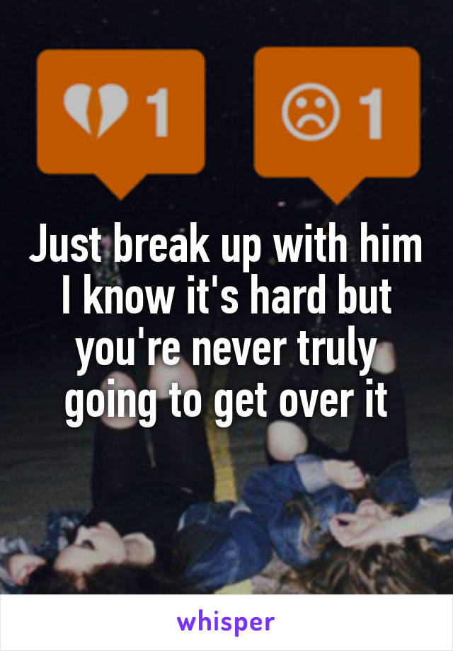 Just break up with him I know it's hard but you're never truly going to get over it