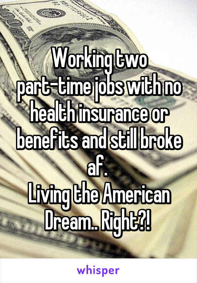 Working two part-time jobs with no health insurance or benefits and still broke af. 
Living the American Dream.. Right?! 