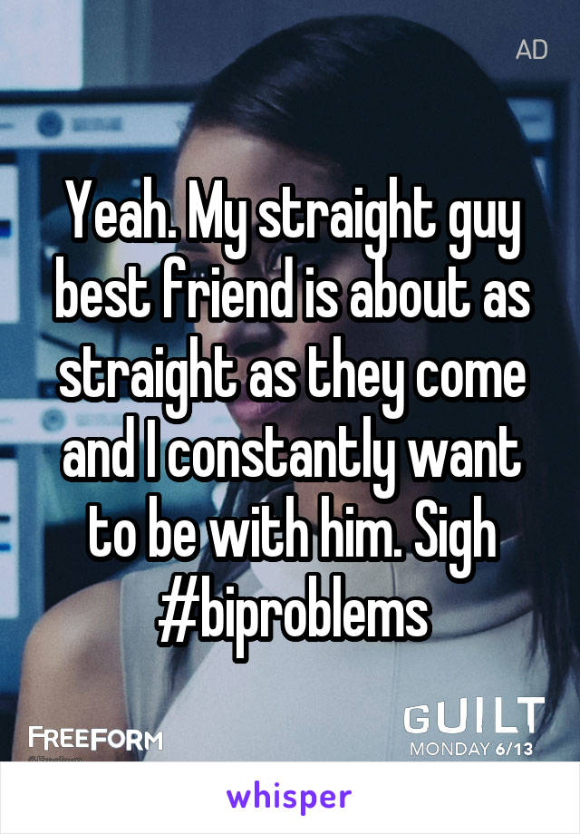 Yeah. My straight guy best friend is about as straight as they come and I constantly want to be with him. Sigh
#biproblems