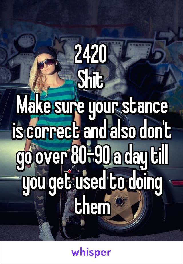 2420 
Shit 
Make sure your stance is correct and also don't go over 80-90 a day till you get used to doing them