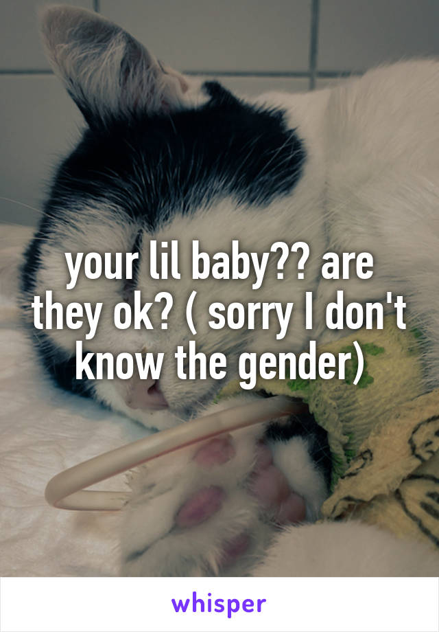 your lil baby?? are they ok? ( sorry I don't know the gender)