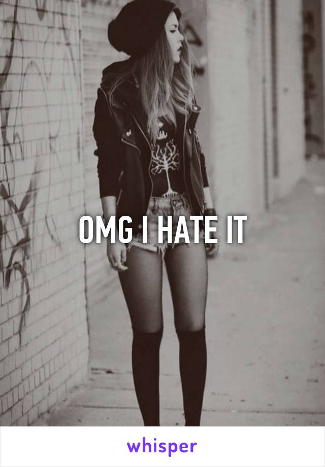 OMG I HATE IT