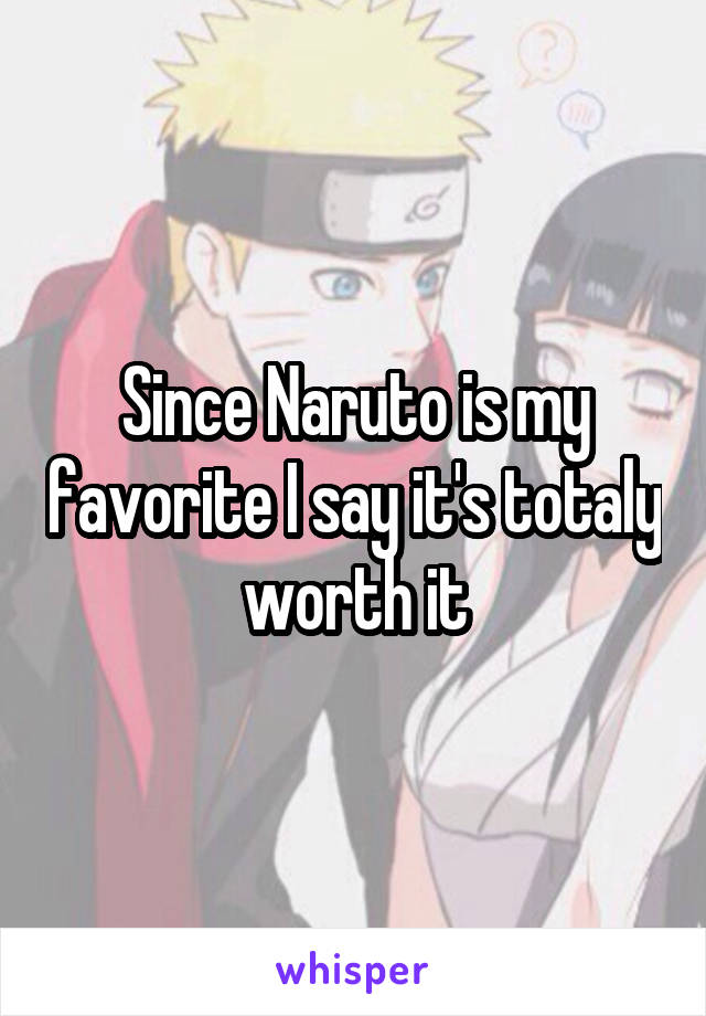 Since Naruto is my favorite I say it's totaly worth it