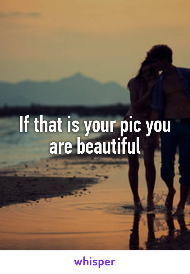 If that is your pic you are beautiful